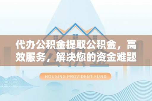 孟村代办公积金提取公积金，高效服务，解决您的资金难题