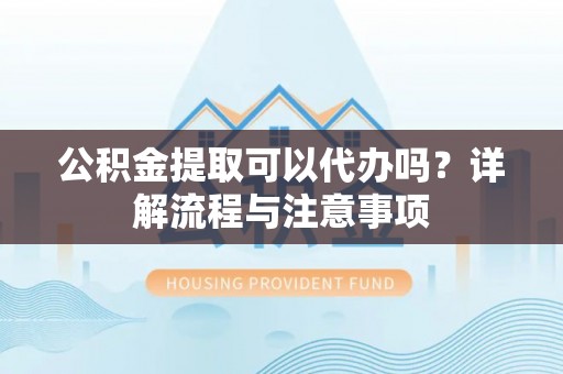 孟村公积金提取可以代办吗？详解流程与注意事项