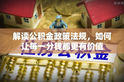 孟村解读公积金政策法规，如何让每一分钱都更有价值