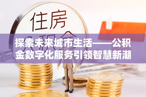 孟村探索未来城市生活——公积金数字化服务引领智慧新潮流