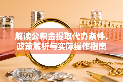 孟村解读公积金提取代办条件，政策解析与实际操作指南