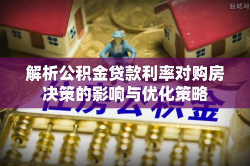 孟村解析公积金贷款利率对购房决策的影响与优化策略