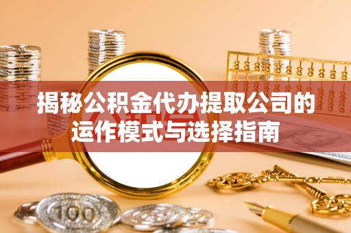 孟村揭秘公积金代办提取公司的运作模式与选择指南
