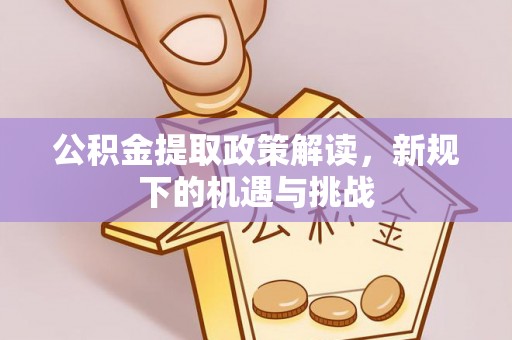 孟村公积金提取政策解读，新规下的机遇与挑战