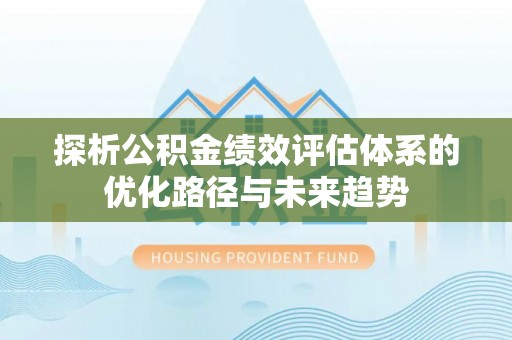 孟村探析公积金绩效评估体系的优化路径与未来趋势
