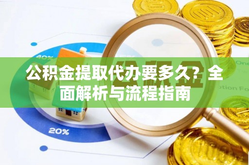 孟村公积金提取代办要多久？全面解析与流程指南