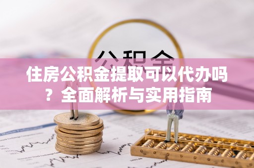 孟村住房公积金提取可以代办吗？全面解析与实用指南