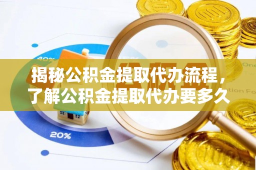 孟村揭秘公积金提取代办流程，了解公积金提取代办要多久的关键因素