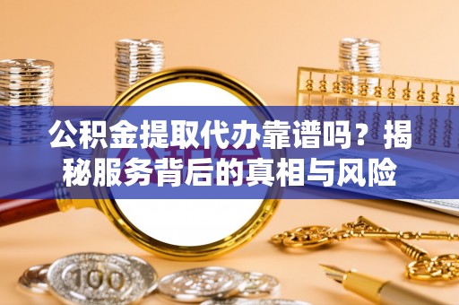 孟村公积金提取代办靠谱吗？揭秘服务背后的真相与风险