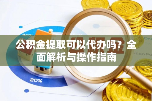 孟村公积金提取可以代办吗？全面解析与操作指南