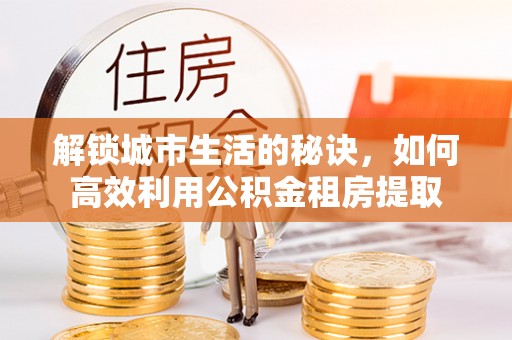 孟村解锁城市生活的秘诀，如何高效利用公积金租房提取