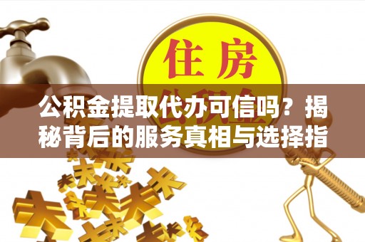 孟村公积金提取代办可信吗？揭秘背后的服务真相与选择指南