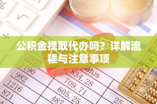 孟村公积金提取代办吗？详解流程与注意事项