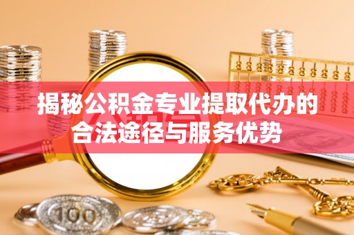 孟村揭秘公积金专业提取代办的合法途径与服务优势