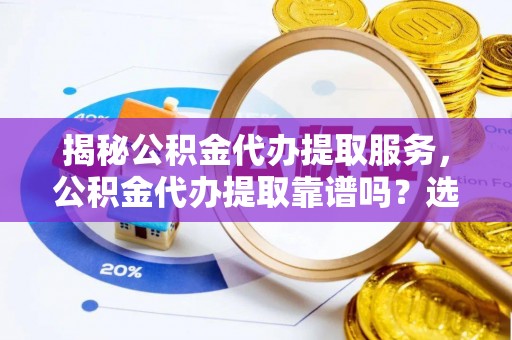 孟村揭秘公积金代办提取服务，公积金代办提取靠谱吗？选择前你需要知道这些！