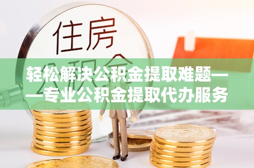 孟村轻松解决公积金提取难题——专业公积金提取代办服务详解
