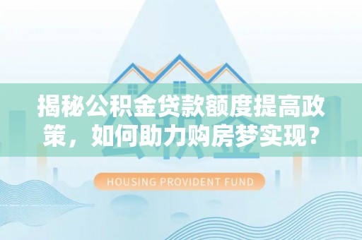 孟村揭秘公积金贷款额度提高政策，如何助力购房梦实现？