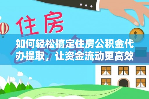 孟村如何轻松搞定住房公积金代办提取，让资金流动更高效