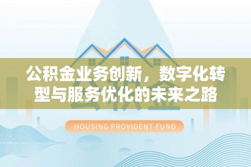 孟村公积金业务创新，数字化转型与服务优化的未来之路