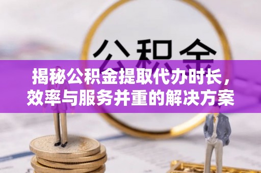 孟村揭秘公积金提取代办时长，效率与服务并重的解决方案