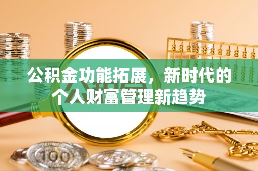 孟村公积金功能拓展，新时代的个人财富管理新趋势