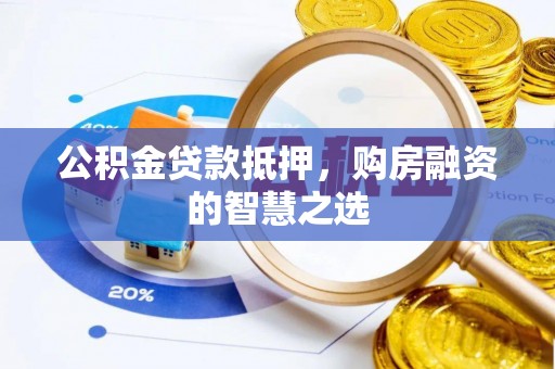 孟村公积金贷款抵押，购房融资的智慧之选