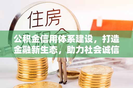 孟村公积金信用体系建设，打造金融新生态，助力社会诚信发展