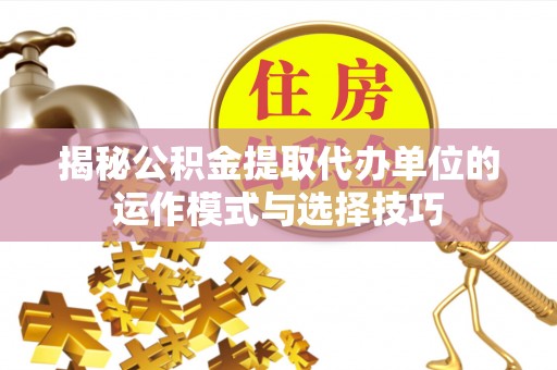 孟村揭秘公积金提取代办单位的运作模式与选择技巧