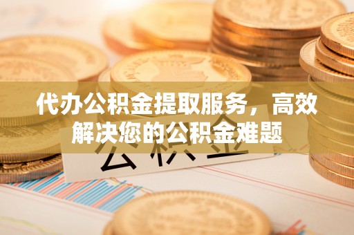 孟村代办公积金提取服务，高效解决您的公积金难题