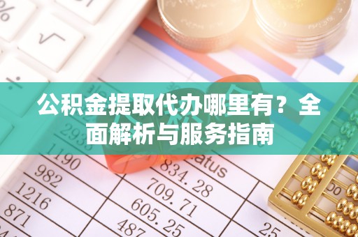 孟村公积金提取代办哪里有？全面解析与服务指南