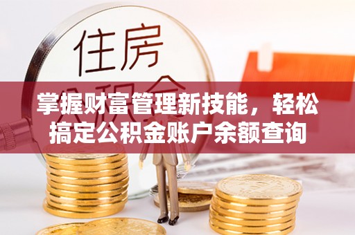 孟村掌握财富管理新技能，轻松搞定公积金账户余额查询
