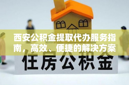 孟村西安公积金提取代办服务指南，高效、便捷的解决方案