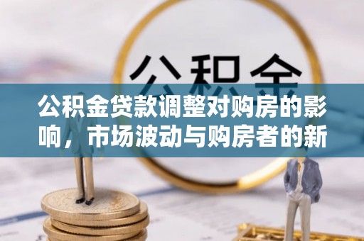 孟村公积金贷款调整对购房的影响，市场波动与购房者的新选择