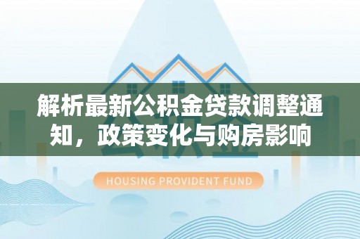 孟村解析最新公积金贷款调整通知，政策变化与购房影响