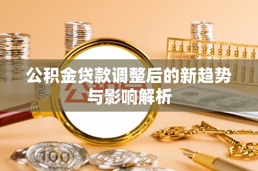 孟村公积金贷款调整后的新趋势与影响解析