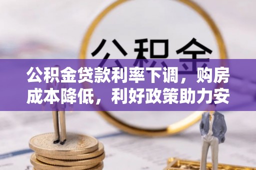 孟村公积金贷款利率下调，购房成本降低，利好政策助力安居梦想