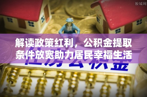 孟村解读政策红利，公积金提取条件放宽助力居民幸福生活