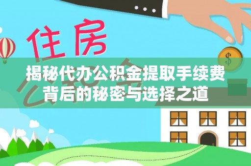 孟村揭秘代办公积金提取手续费背后的秘密与选择之道
