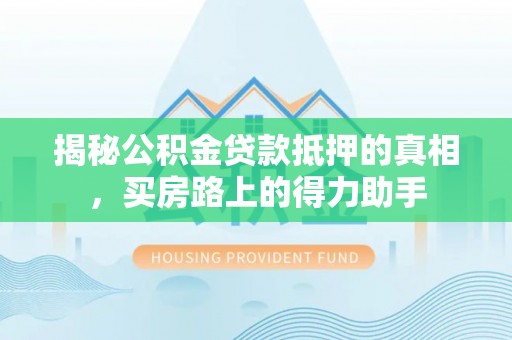 孟村揭秘公积金贷款抵押的真相，买房路上的得力助手