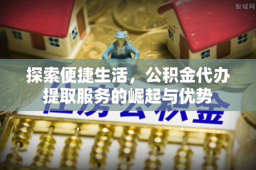 孟村探索便捷生活，公积金代办提取服务的崛起与优势