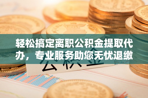 孟村轻松搞定离职公积金提取代办，专业服务助您无忧退缴