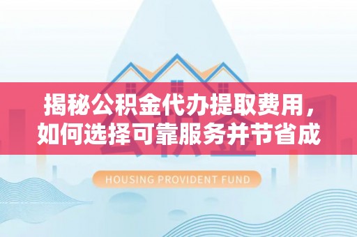 孟村揭秘公积金代办提取费用，如何选择可靠服务并节省成本