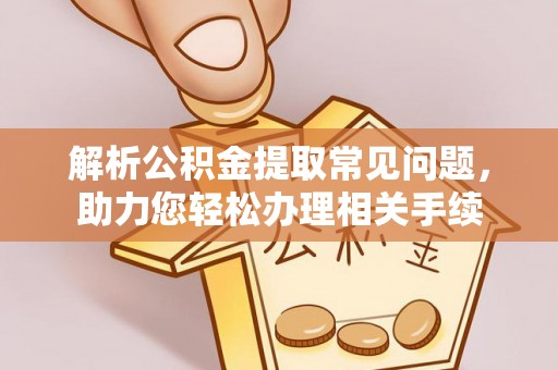 孟村解析公积金提取常见问题，助力您轻松办理相关手续