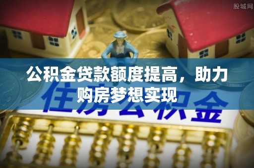 孟村公积金贷款额度提高，助力购房梦想实现