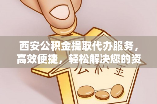 孟村西安公积金提取代办服务，高效便捷，轻松解决您的资金需求