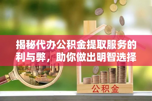 孟村揭秘代办公积金提取服务的利与弊，助你做出明智选择