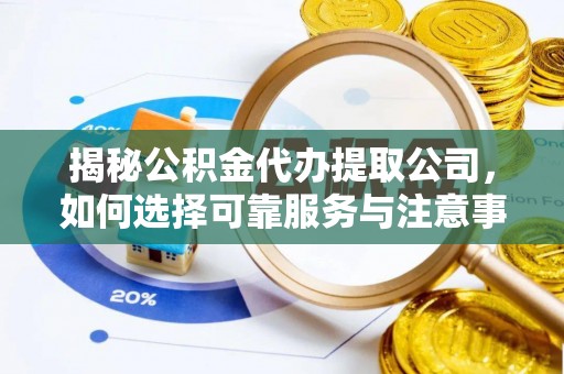 孟村揭秘公积金代办提取公司，如何选择可靠服务与注意事项