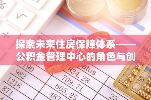 孟村探索未来住房保障体系——公积金管理中心的角色与创新