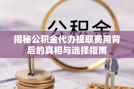 孟村揭秘公积金代办提取费用背后的真相与选择指南