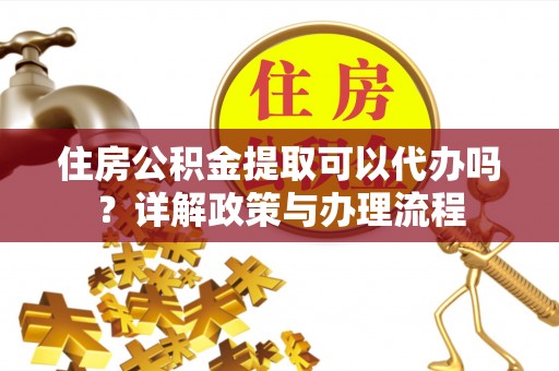 孟村住房公积金提取可以代办吗？详解政策与办理流程